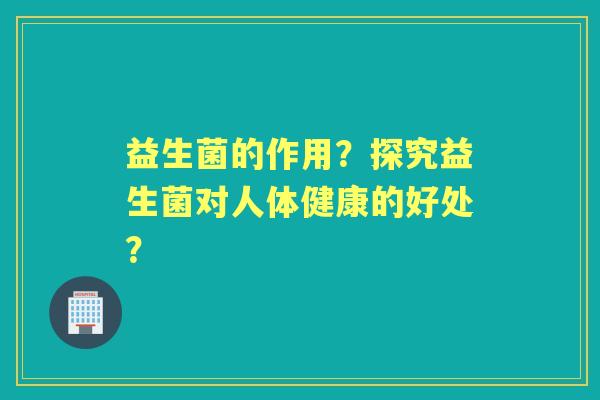 益生菌的作用？探究益生菌对人体健康的好处？