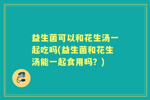 益生菌可以和花生汤一起吃吗(益生菌和花生汤能一起食用吗？)