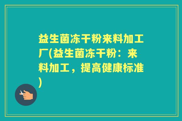 益生菌冻干粉来料加工厂(益生菌冻干粉：来料加工，提高健康标准)