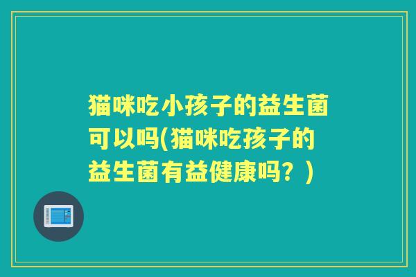 猫咪吃小孩子的益生菌可以吗(猫咪吃孩子的益生菌有益健康吗？)