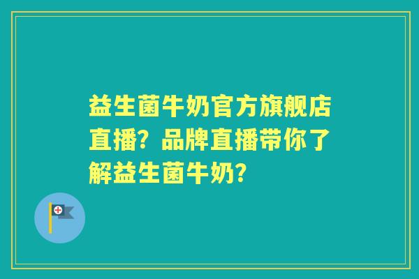 益生菌牛奶官方旗舰店直播？品牌直播带你了解益生菌牛奶？
