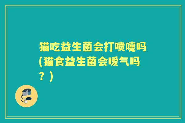 猫吃益生菌会打喷嚏吗(猫食益生菌会嗳气吗？)