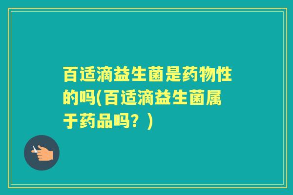 百适滴益生菌是性的吗(百适滴益生菌属于药品吗？)