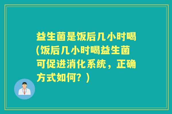 益生菌是饭后几小时喝(饭后几小时喝益生菌可促进消化系统，正确方式如何？)