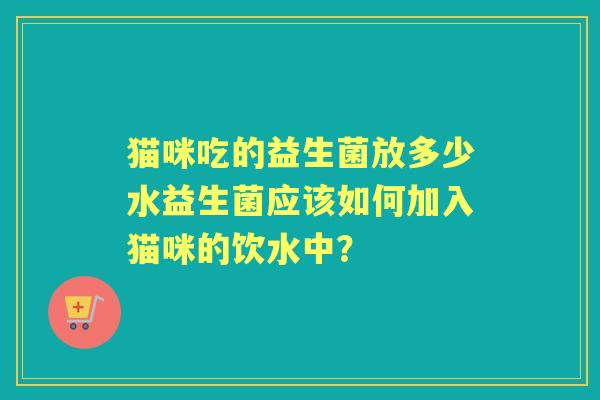 猫咪吃的益生菌放多少水益生菌应该如何加入猫咪的饮水中？