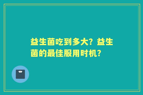 益生菌吃到多大？益生菌的佳服用时机？