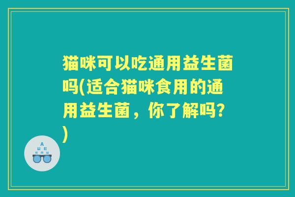 猫咪可以吃通用益生菌吗(适合猫咪食用的通用益生菌，你了解吗？)