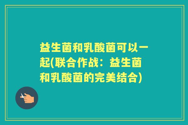 益生菌和乳酸菌可以一起(联合作战：益生菌和乳酸菌的完美结合)