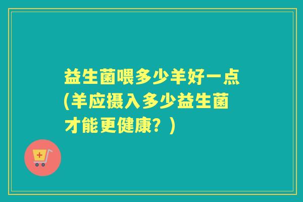 益生菌喂多少羊好一点(羊应摄入多少益生菌才能更健康？)