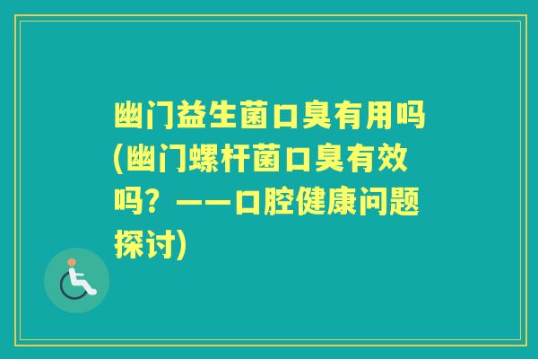 幽门益生菌有用吗(幽门螺杆菌有效吗?——口腔健康问题探讨) 幽门益生菌有用吗(幽门螺杆菌有效吗?——口腔健康问题探讨)