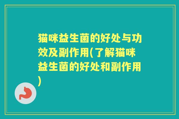 猫咪益生菌的好处与功效及副作用(了解猫咪益生菌的好处和副作用)