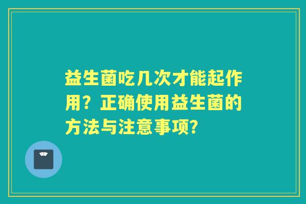益生菌吃几次才能起作用？正确使用益生菌的方法与注意事项？