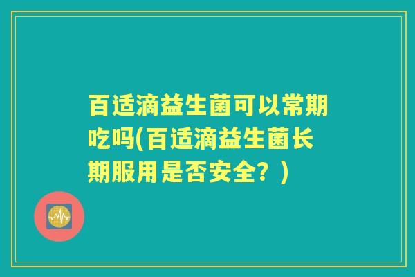 百适滴益生菌可以常期吃吗(百适滴益生菌长期服用是否安全？)