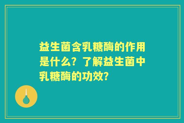 益生菌含乳糖酶的作用是什么？了解益生菌中乳糖酶的功效？