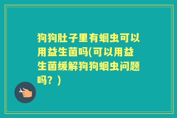 狗狗肚子里有蛔虫可以用益生菌吗(可以用益生菌缓解狗狗蛔虫问题吗？)
