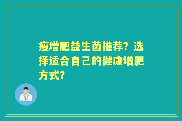 瘦增肥益生菌推荐？选择适合自己的健康增肥方式？