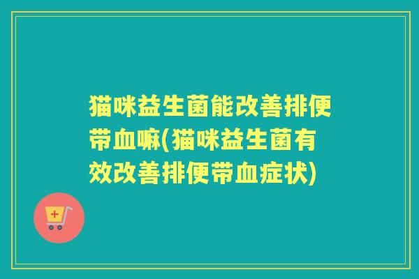猫咪益生菌能改善排便带嘛(猫咪益生菌有效改善排便带症状)