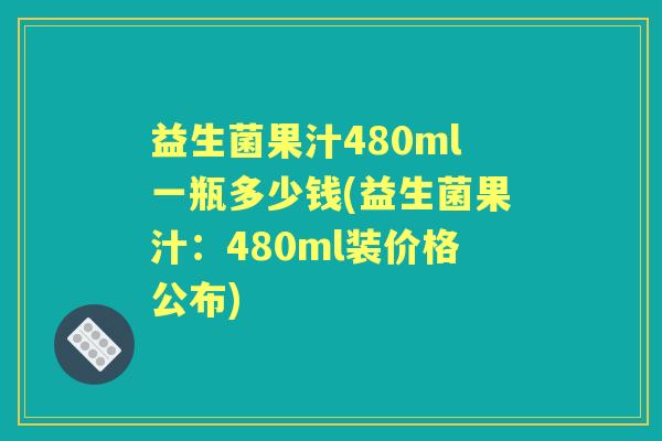 益生菌果汁480ml一瓶多少钱(益生菌果汁：480ml装价格公布)