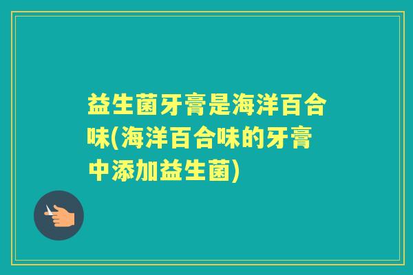 益生菌牙膏是海洋百合味(海洋百合味的牙膏中添加益生菌)