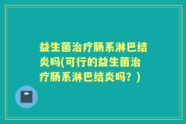 益生菌肠系淋巴结炎吗(可行的益生菌肠系淋巴结炎吗？)