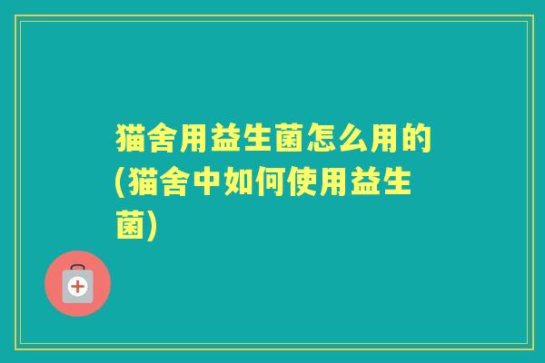 猫舍用益生菌怎么用的(猫舍中如何使用益生菌)