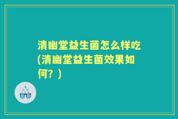 清幽堂益生菌怎么样吃(清幽堂益生菌效果如何？)