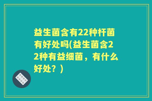 益生菌含有22种杆菌有好处吗(益生菌含22种有益，有什么好处？)