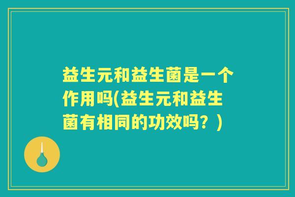 益生元和益生菌是一个作用吗(益生元和益生菌有相同的功效吗？)