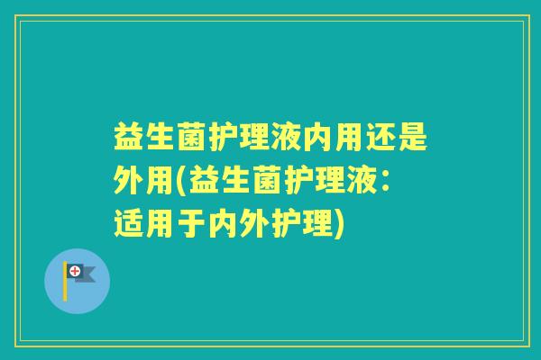 益生菌护理液内用还是外用(益生菌护理液：适用于内外护理)