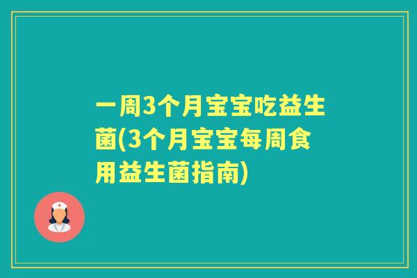 一周3个月宝宝吃益生菌(3个月宝宝每周食用益生菌指南)