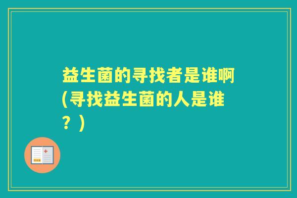益生菌的寻找者是谁啊(寻找益生菌的人是谁？)