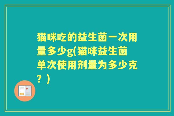 猫咪吃的益生菌一次用量多少g(猫咪益生菌单次使用剂量为多少克？)
