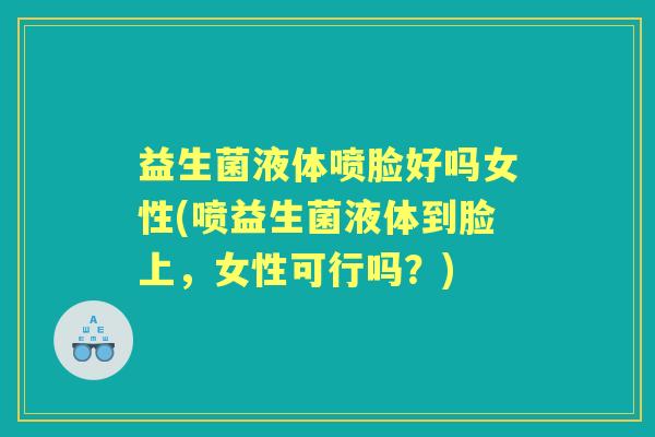 益生菌液体喷脸好吗女性(喷益生菌液体到脸上，女性可行吗？)