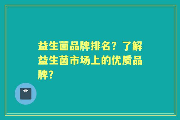 益生菌品牌排名？了解益生菌市场上的优质品牌？