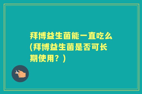 拜博益生菌能一直吃么(拜博益生菌是否可长期使用？)