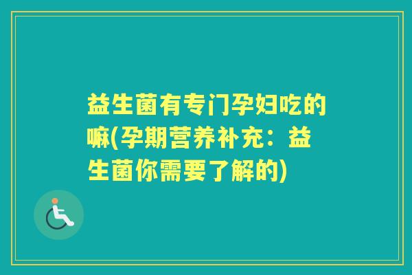 益生菌有专门孕妇吃的嘛(孕期营养补充：益生菌你需要了解的)
