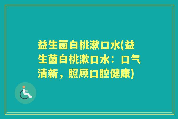 益生菌白桃漱口水(益生菌白桃漱口水：口气清新，照顾口腔健康)