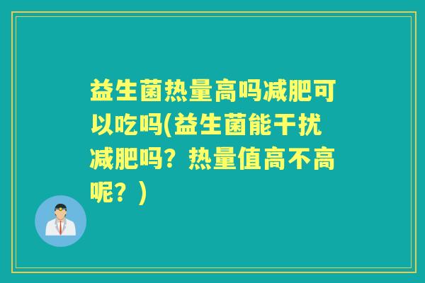 益生菌热量高吗可以吃吗(益生菌能干扰吗？热量值高不高呢？)