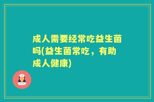 成人需要经常吃益生菌吗(益生菌常吃，有助成人健康)