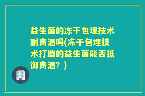 益生菌的冻干包埋技术耐高温吗(冻干包埋技术打造的益生菌能否抵御高温？)