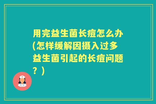 用完益生菌长痘怎么办(怎样缓解因摄入过多益生菌引起的长痘问题？)