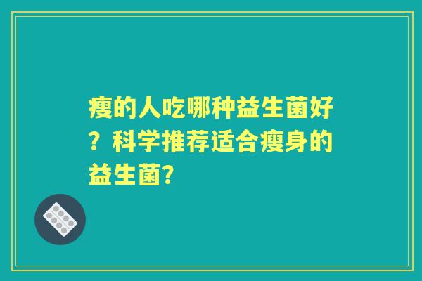 瘦的人吃哪种益生菌好？科学推荐适合瘦身的益生菌？