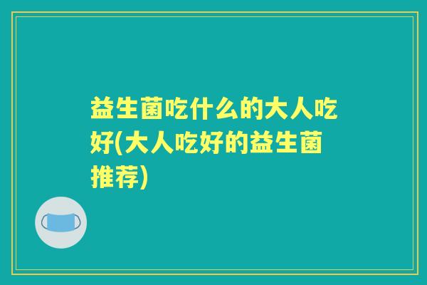 益生菌吃什么的大人吃好(大人吃好的益生菌推荐) 益生菌吃什么的大人吃好(大人吃好的益生菌推荐)