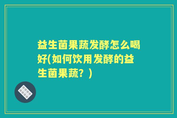 益生菌果蔬发酵怎么喝好(如何饮用发酵的益生菌果蔬？)