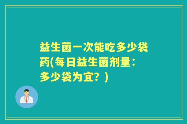益生菌一次能吃多少袋药(每日益生菌剂量：多少袋为宜？)