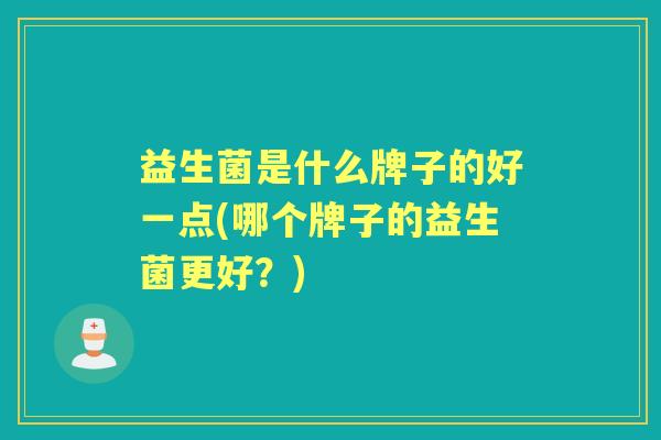 益生菌是什么牌子的好一点(哪个牌子的益生菌更好？)