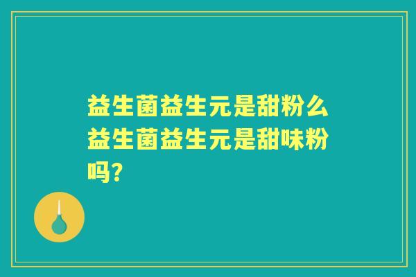 益生菌益生元是甜粉么益生菌益生元是甜味粉吗？