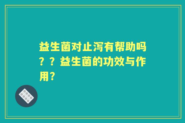 益生菌对止泻有帮助吗？？益生菌的功效与作用？