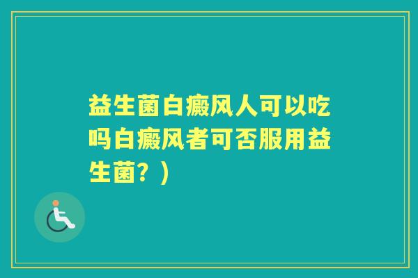 益生菌白癜风人可以吃吗白癜风者可否服用益生菌?) 益生菌白癜风人可以吃吗白癜风者可否服用益生菌?)