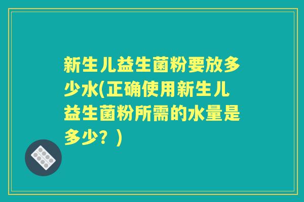 新生儿益生菌粉要放多少水(正确使用新生儿益生菌粉所需的水量是多少？)